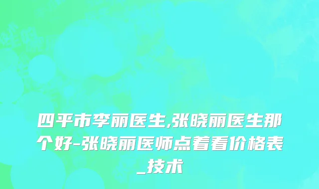 四平市李丽医生,张晓丽医生那个好-张晓丽医师点着看价格表_技术
