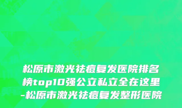 松原市激光祛痘复发医院排名榜top10强公立私立全在这里-松原市激光祛痘复发整形医院