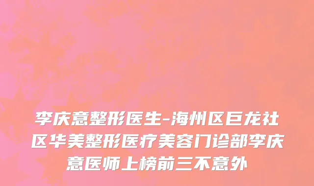 李庆意整形医生-海州区巨龙社区华美整形医疗美容门诊部李庆意医师上榜前三不意外