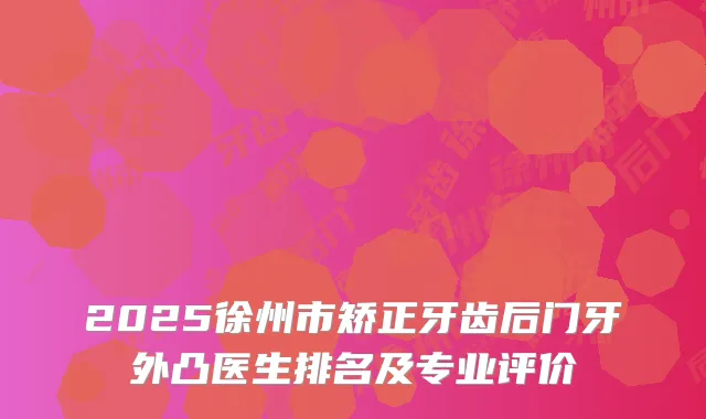 2025徐州市矫正牙齿后门牙外凸医生排名及专业评价