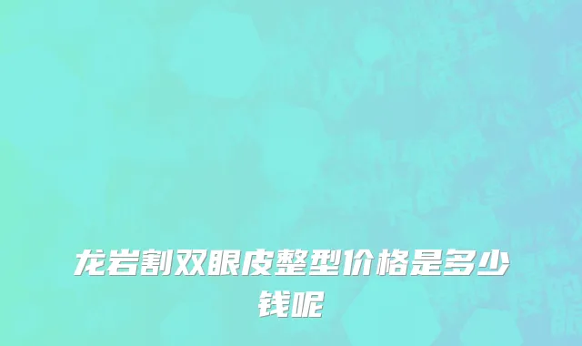 龙岩割双眼皮整型价格是多少钱呢
