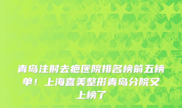 青岛注射去疤医院排名榜前五榜单!上海喜美整形青岛分院又上榜了