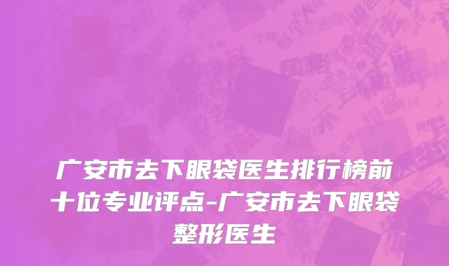 广安市去下眼袋医生排行榜前十位专业评点-广安市去下眼袋整形医生