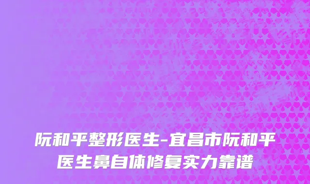 阮和平整形医生-宜昌市阮和平医生鼻自体修复实力靠谱