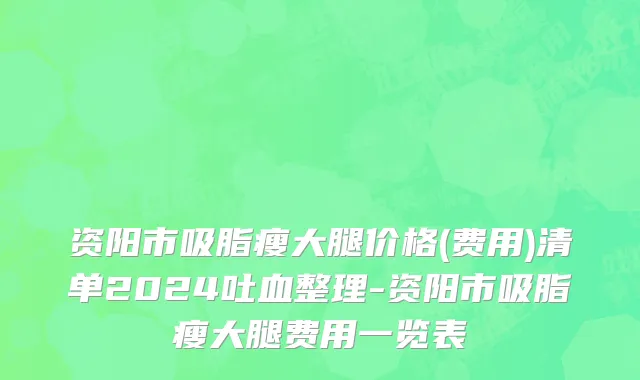 资阳市吸脂瘦大腿价格(费用)清单2024吐血整理-资阳市吸脂瘦大腿费用一览表