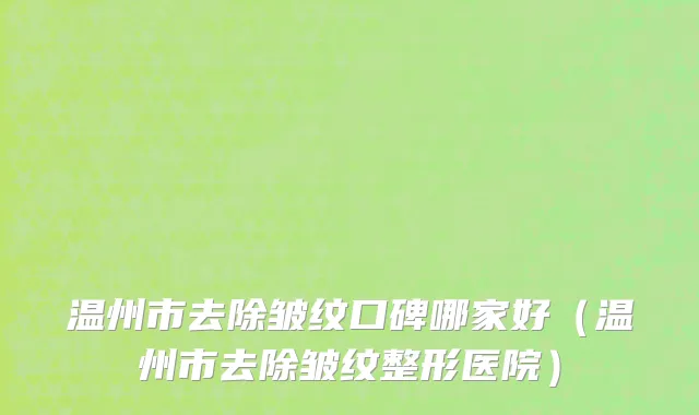 温州市去除皱纹口碑哪家好（温州市去除皱纹整形医院）