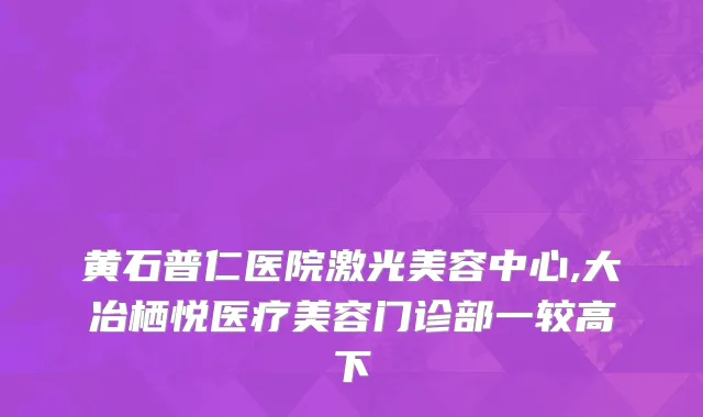 黄石普仁医院激光美容中心,大冶栖悦医疗美容门诊部一较高下