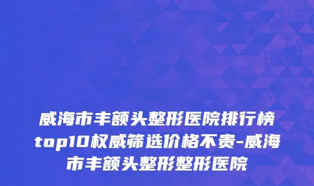 威海市丰额头整形医院排行榜top10权威筛选价格不贵-威海市丰额头整形整形医院