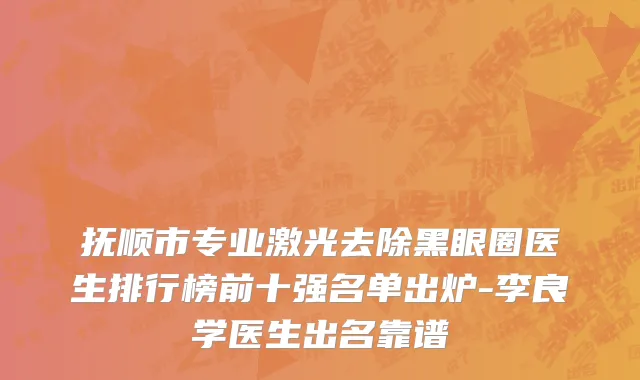 抚顺市专业激光去除黑眼圈医生排行榜前十强名单出炉-李良学医生出名靠谱
