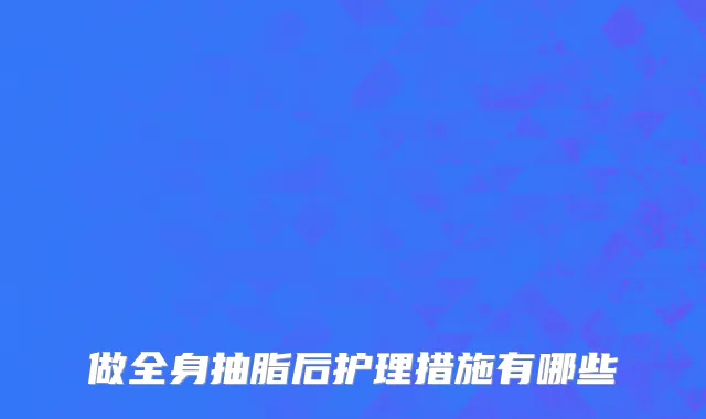 做全身抽脂后护理措施有哪些
