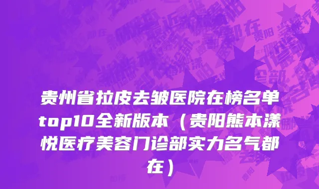 贵州省拉皮去皱医院在榜名单top10全新版本（贵阳熊本漾悦医疗美容门诊部实力名气都在）