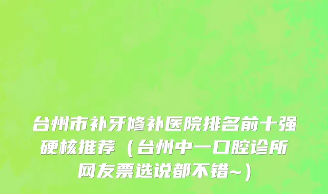 台州市补牙修补医院排名前十强硬核推荐（台州中一口腔诊所网友票选说都不错~）
