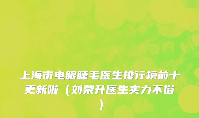上海市电眼睫毛医生排行榜前十更新啦（刘荣升医生实力不俗）