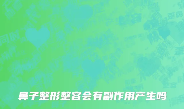 鼻子整形整容会有副作用产生吗