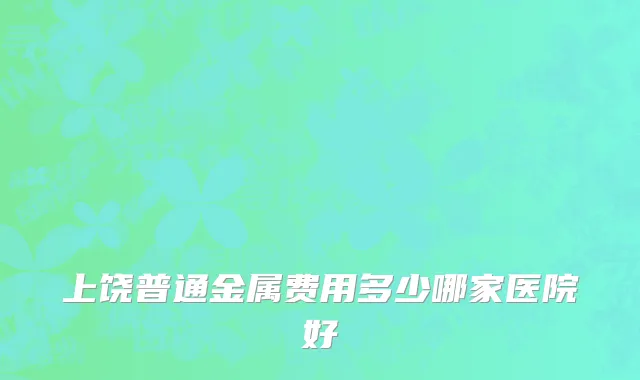 上饶普通金属费用多少哪家医院好