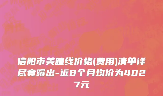 信阳市美瞳线价格(费用)清单详尽竟曝出-近8个月均价为4027元