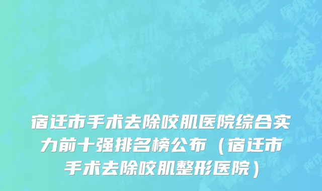 宿迁市手术去除咬肌医院综合实力前十强排名榜公布（宿迁市手术去除咬肌整形医院）