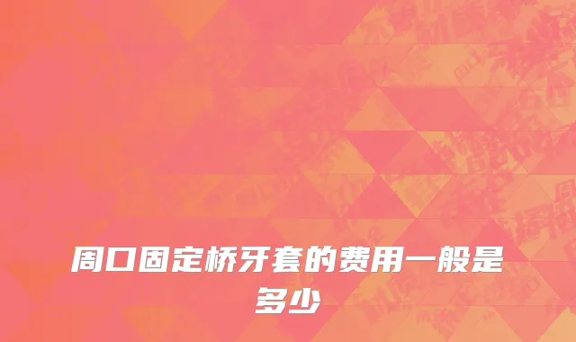 周口固定桥牙套的费用一般是多少