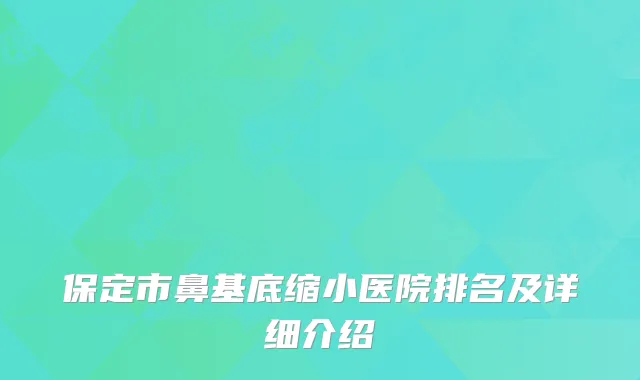 保定市鼻基底缩小医院排名及详细介绍