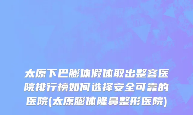 太原下巴膨体假体取出整容医院排行榜如何选择安全可靠的医院(太原膨体隆鼻整形医院)