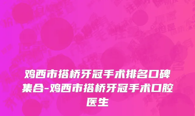 鸡西市搭桥牙冠手术排名口碑集合-鸡西市搭桥牙冠手术口腔医生
