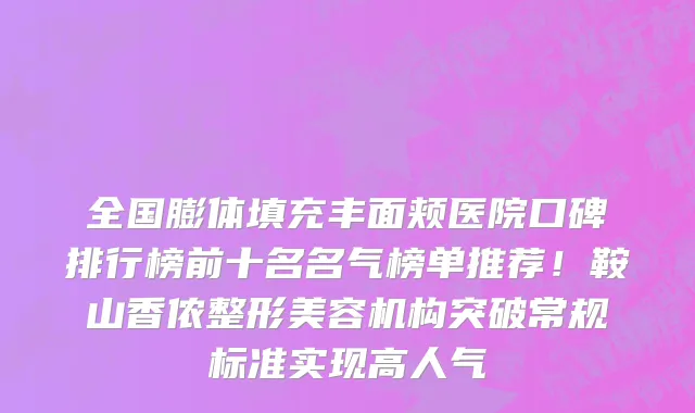 全国膨体填充丰面颊医院口碑排行榜前十名名气榜单推荐！鞍山香侬整形美容机构突破常规标准实现高人气