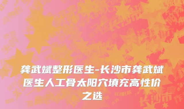龚武斌整形医生-长沙市龚武斌医生人工骨太阳穴填充高性价之选