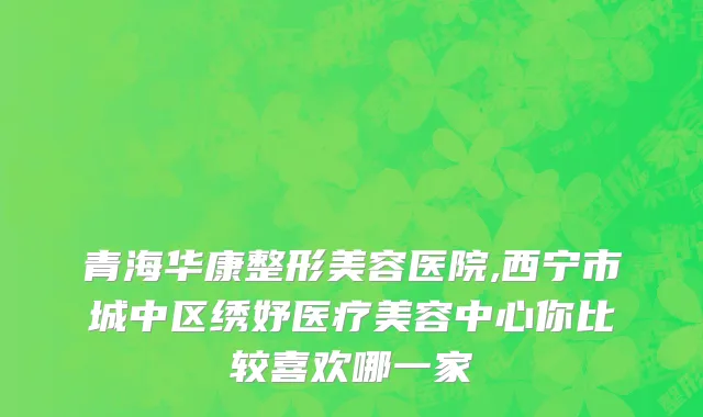 青海华康整形美容医院,西宁市城中区绣妤医疗美容中心你比较喜欢哪一家