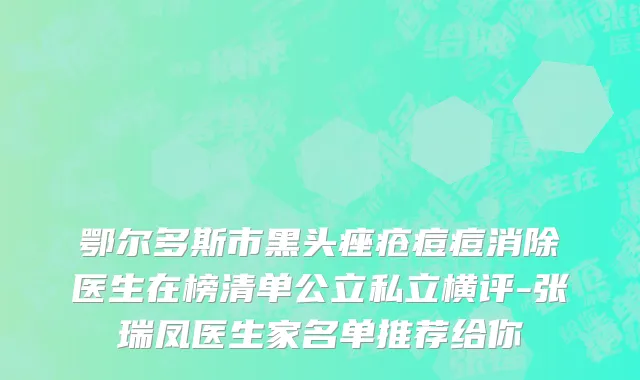 鄂尔多斯市黑头痤疮痘痘消除医生在榜清单公立私立横评-张瑞凤医生家名单推荐给你