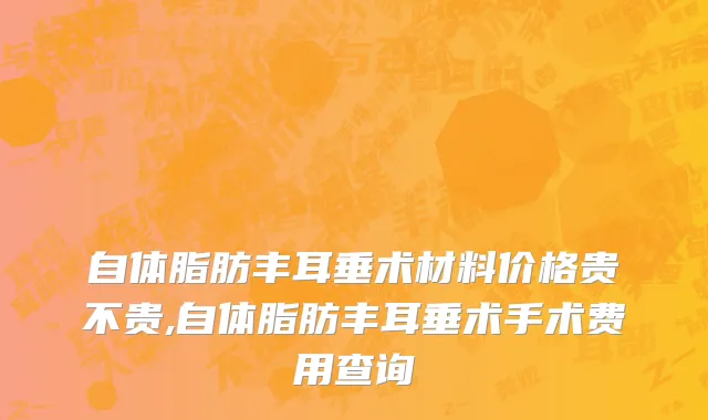 自体脂肪丰耳垂术材料价格贵不贵,自体脂肪丰耳垂术手术费用查询
