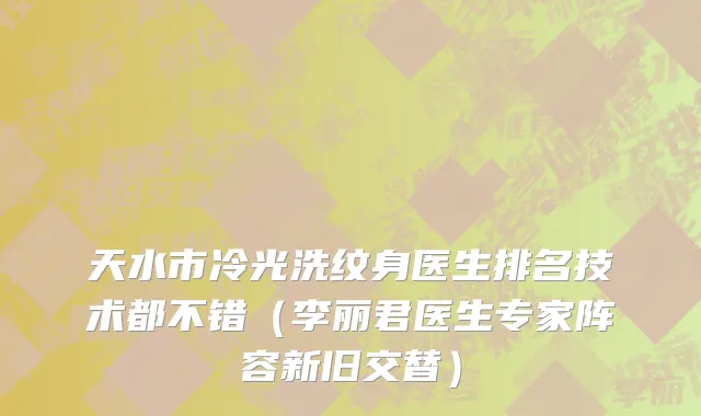 天水市冷光洗纹身医生排名技术都不错（李丽君医生专家阵容新旧交替）