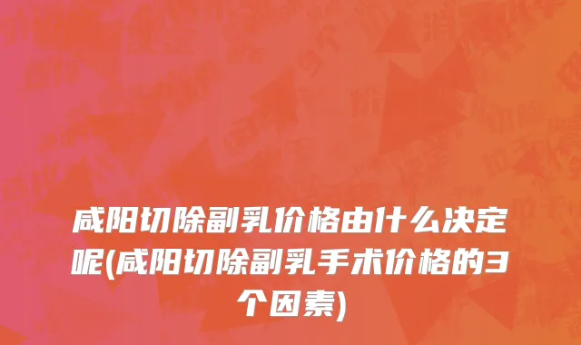 咸阳切除副乳价格由什么决定呢(咸阳切除副乳手术价格的3个因素)