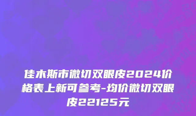 佳木斯市微切双眼皮2024价格表上新可参考-均价微切双眼皮22125元