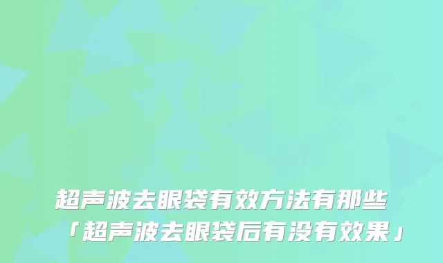 超声波去眼袋有效方法有那些「超声波去眼袋后有没有效果」