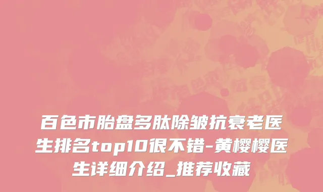 百色市胎盘多肽除皱抗衰老医生排名top10很不错-黄樱樱医生详细介绍_推荐收藏