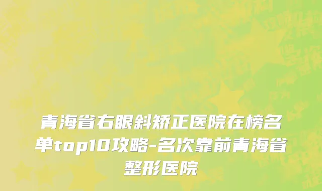 青海省右眼斜矫正医院在榜名单top10攻略-名次靠前青海省整形医院
