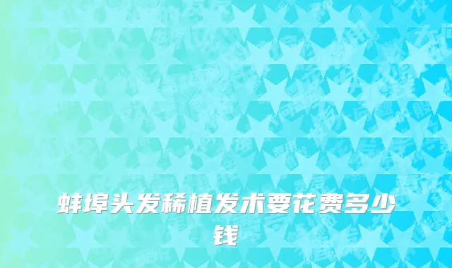 蚌埠头发稀植发术要花费多少钱