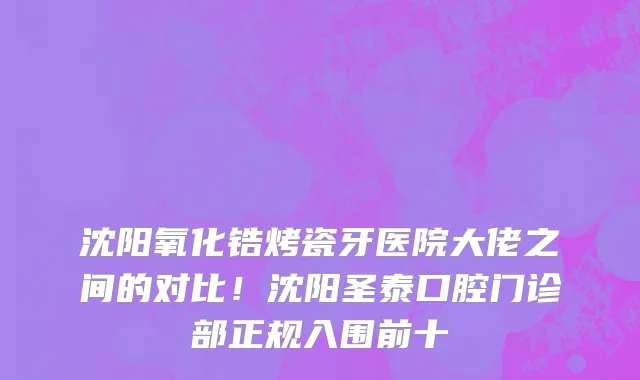 沈阳氧化锆烤瓷牙医院大佬之间的对比！沈阳圣泰口腔门诊部正规入围前十