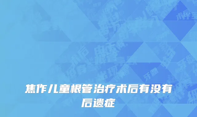焦作儿童根管治疗术后有没有后遗症