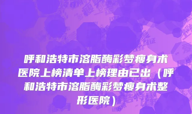 呼和浩特市溶脂酶彩梦瘦身术医院上榜清单上榜理由已出（呼和浩特市溶脂酶彩梦瘦身术整形医院）