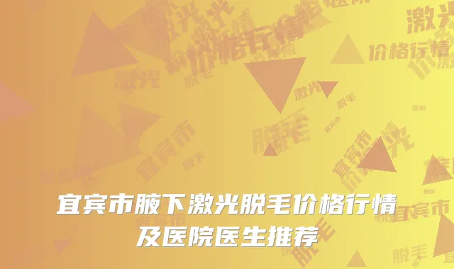 宜宾市腋下激光脱毛价格行情及医院医生推荐