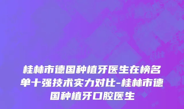 桂林市德国种植牙医生在榜名单十强技术实力对比-桂林市德国种植牙口腔医生