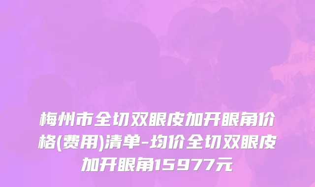 梅州市全切双眼皮加开眼角价格(费用)清单-均价全切双眼皮加开眼角15977元