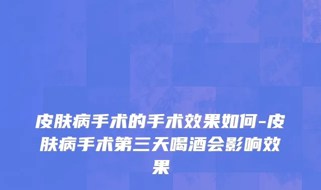 皮肤病手术的手术效果如何-皮肤病手术第三天喝酒会影响效果