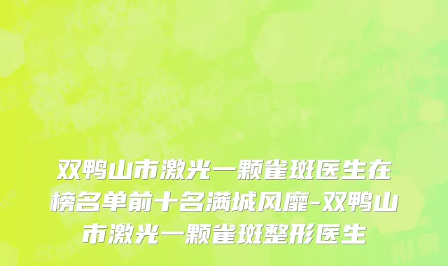 双鸭山市激光一颗雀斑医生在榜名单前十名满城风靡-双鸭山市激光一颗雀斑整形医生