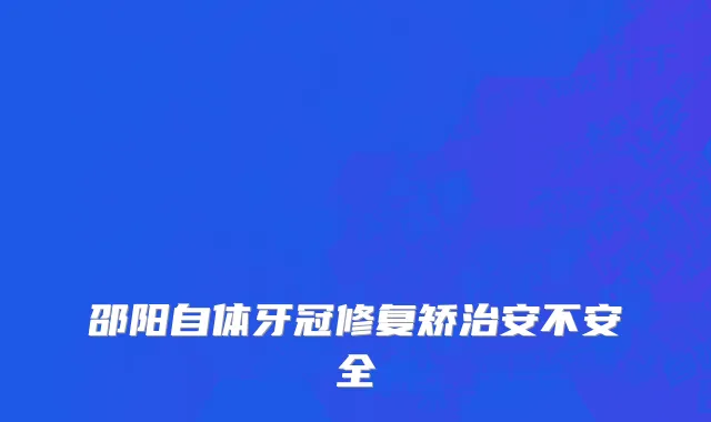 邵阳自体牙冠修复矫治安不安全