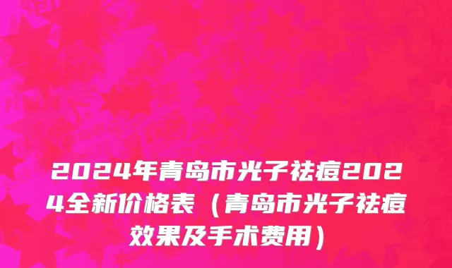 2024年青岛市光子祛痘2024全新价格表（青岛市光子祛痘效果及手术费用）