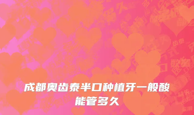 成都奥齿泰半口种植牙一般酸能管多久