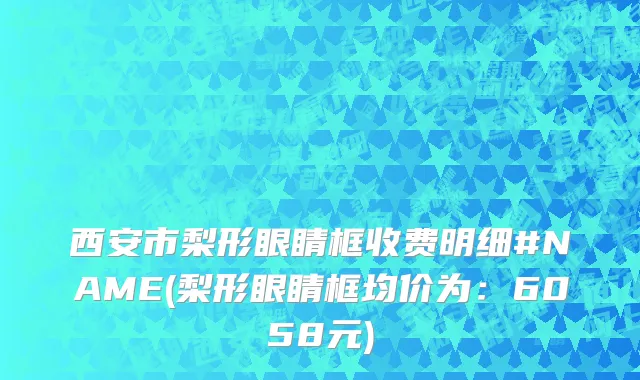 西安市梨形眼睛框收费明细#NAME(梨形眼睛框均价为：6058元)
