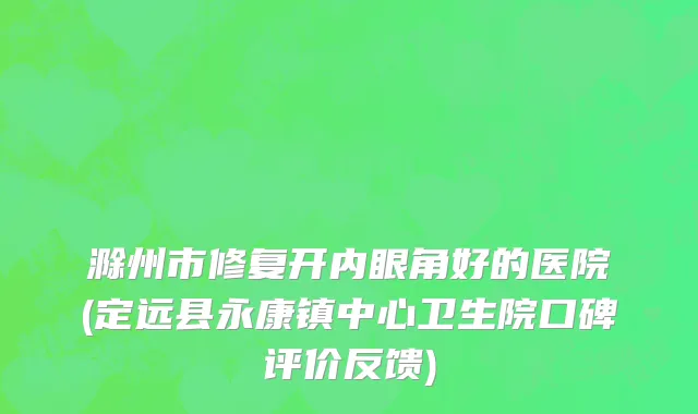 滁州市修复开内眼角好的医院(定远县永康镇中心卫生院口碑评价反馈)
